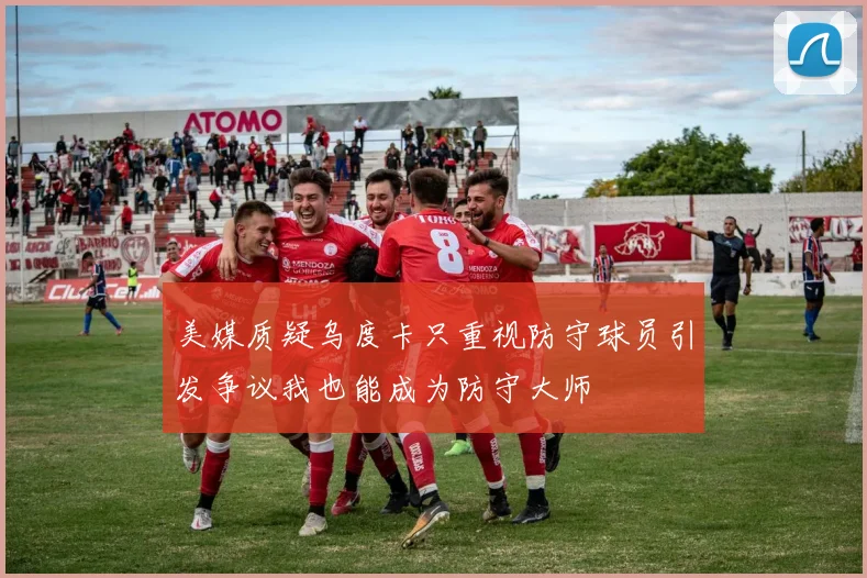 美媒质疑乌度卡只重视防守球员引发争议我也能成为防守大师