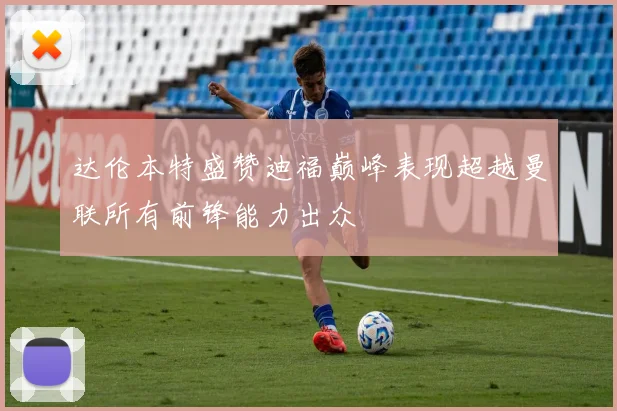 达伦本特盛赞迪福巅峰表现超越曼联所有前锋能力出众