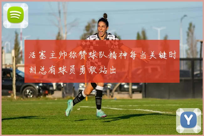 活塞主帅称赞球队精神每当关键时刻总有球员勇敢站出