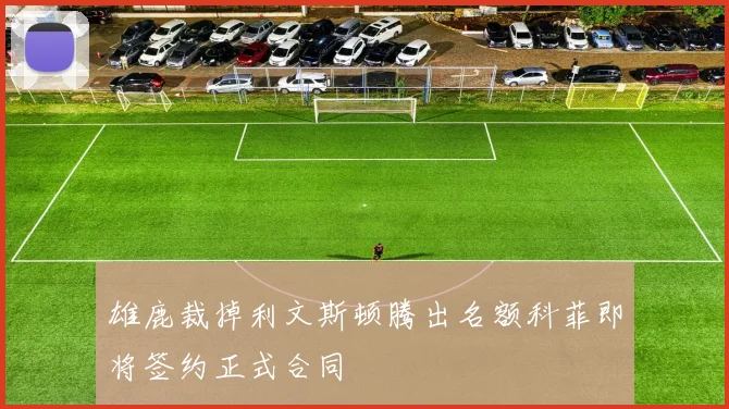 雄鹿裁掉利文斯顿腾出名额科菲即将签约正式合同