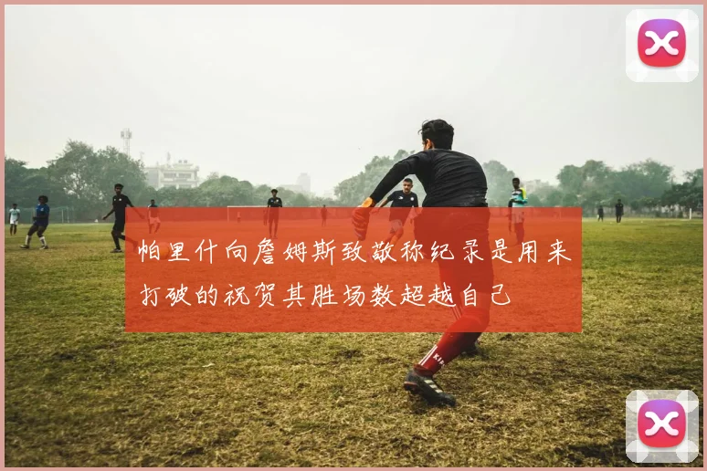 帕里什向詹姆斯致敬称纪录是用来打破的祝贺其胜场数超越自己