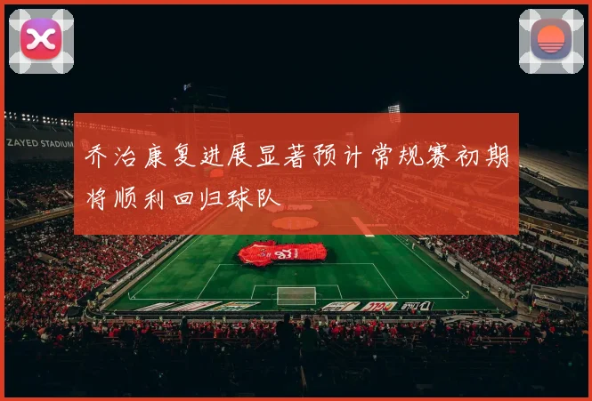 乔治康复进展显著预计常规赛初期将顺利回归球队