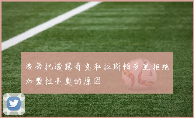 洛蒂托透露奇克和拉斯帕多里拒绝加盟拉齐奥的原因