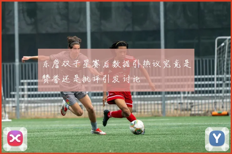 东詹双子星赛后数据引热议究竟是赞誉还是批评引发讨论