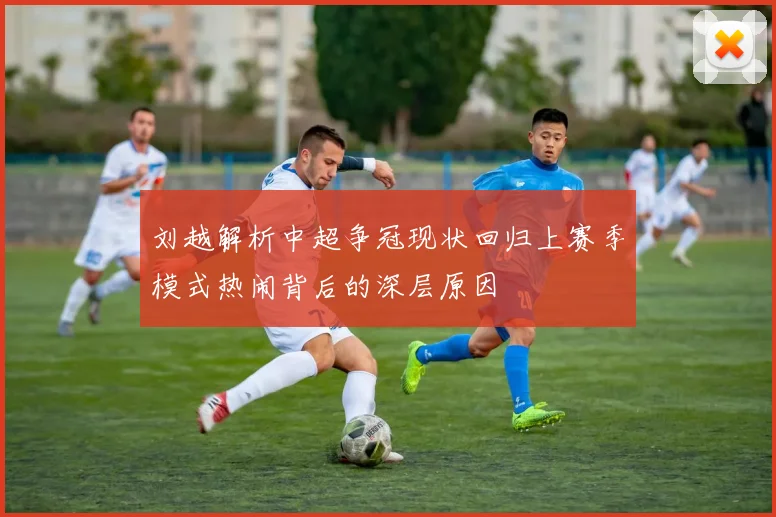 刘越解析中超争冠现状回归上赛季模式热闹背后的深层原因