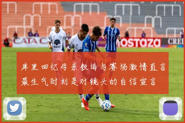 库里回忆母亲教诲与赛场激情直言最生气时刻是对镜头的自信宣言