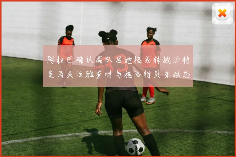 阿拉巴确认离队吕迪格或转战沙特皇马关注雅奎特与施洛特贝克动态