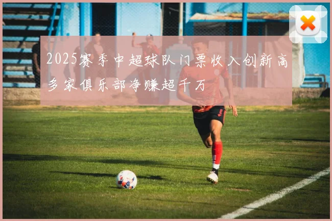 2025赛季中超球队门票收入创新高多家俱乐部净赚超千万