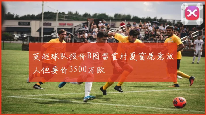 英超球队报价B图雷霍村夏窗愿意放人但要价3500万欧