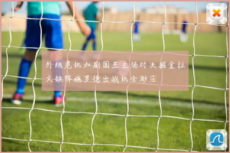 外线危机加剧国王主场对决掘金拉文缺阵施罗德出战机会渺茫