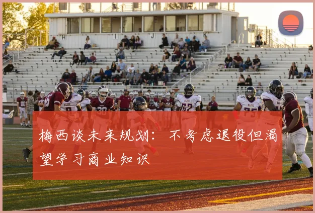 梅西谈未来规划：不考虑退役但渴望学习商业知识