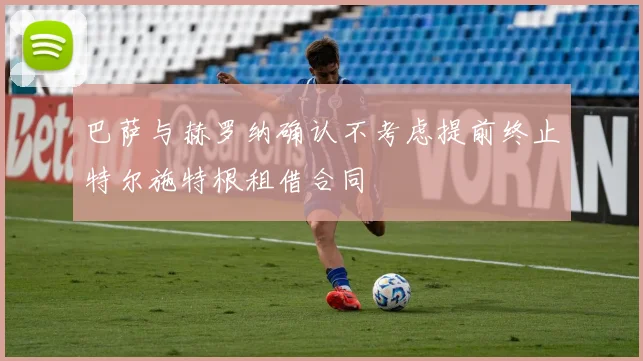巴萨与赫罗纳确认不考虑提前终止特尔施特根租借合同