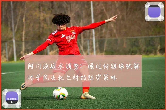 阿门谈战术调整：通过转移球破解对手包夹杜兰特的防守策略