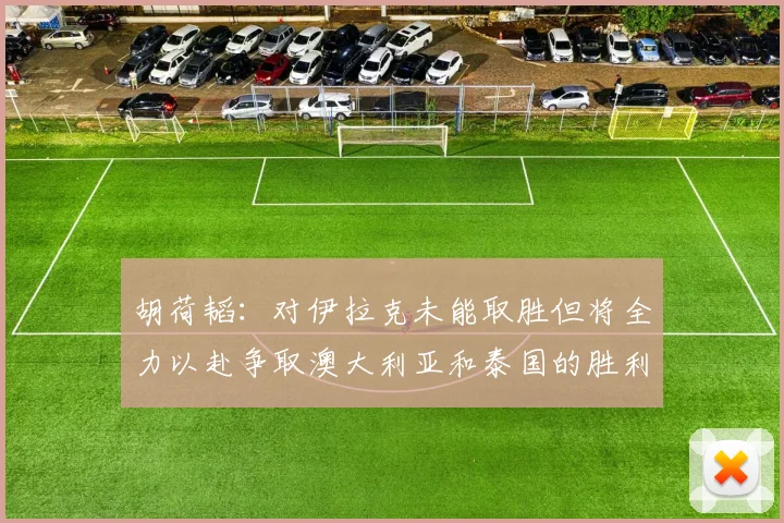 胡荷韬：对伊拉克未能取胜但将全力以赴争取澳大利亚和泰国的胜利