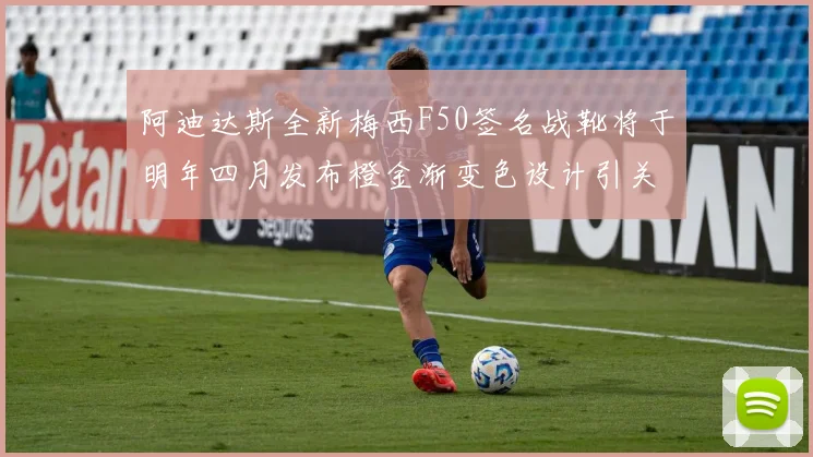 阿迪达斯全新梅西F50签名战靴将于明年四月发布橙金渐变色设计引关注