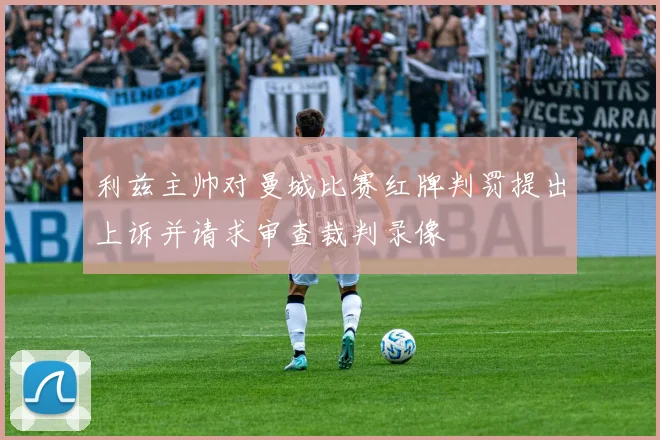 利兹主帅对曼城比赛红牌判罚提出上诉并请求审查裁判录像