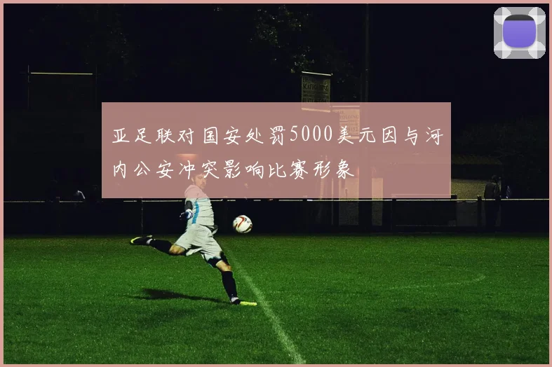亚足联对国安处罚5000美元因与河内公安冲突影响比赛形象