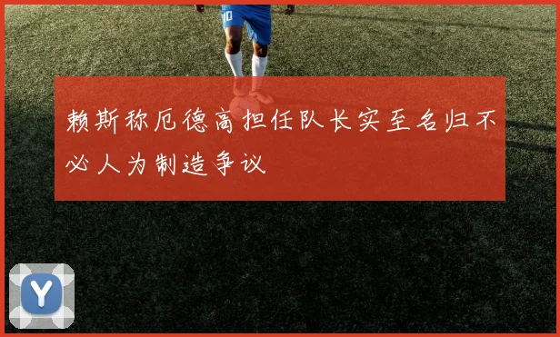 赖斯称厄德高担任队长实至名归不必人为制造争议