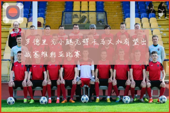 罗德里戈小腿无碍卡马文加有望出战塞维利亚比赛