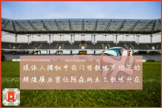 媒体人揭秘申花门将教练罗伯茨的辉煌履历曾任阿森纳米兰教练并在华夏执教