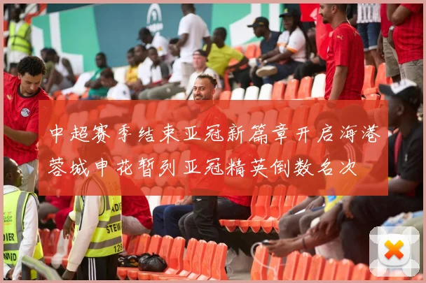 中超赛季结束亚冠新篇章开启海港蓉城申花暂列亚冠精英倒数名次