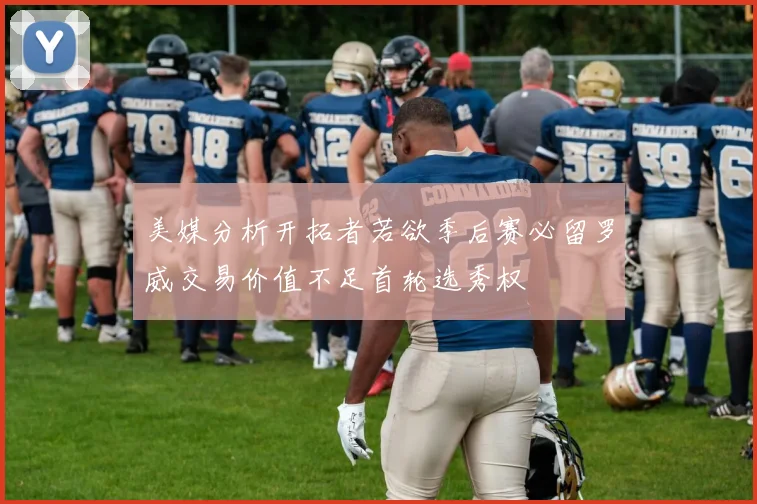 美媒分析开拓者若欲季后赛必留罗威交易价值不足首轮选秀权