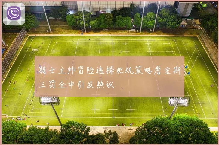 骑士主帅冒险选择犯规策略詹金斯三罚全中引发热议