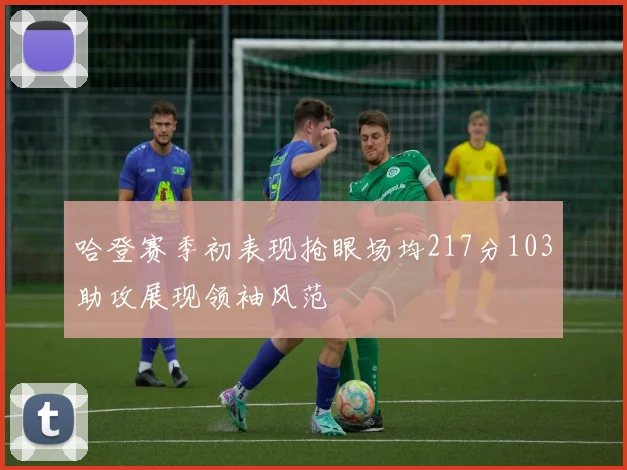 哈登赛季初表现抢眼场均217分103助攻展现领袖风范