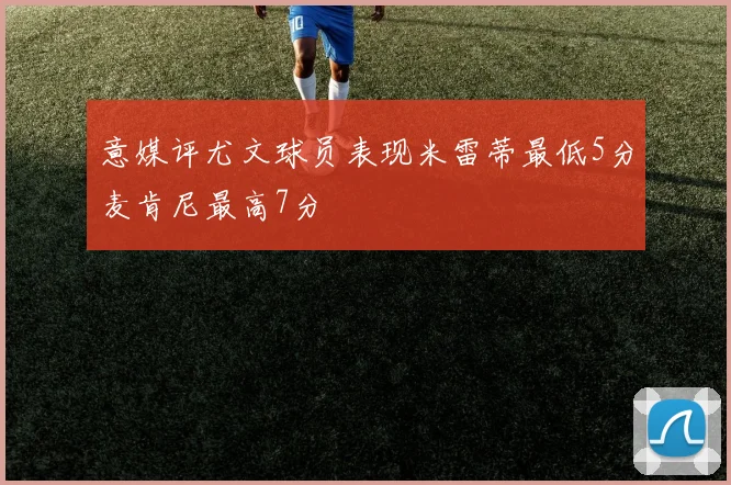 意媒评尤文球员表现米雷蒂最低5分麦肯尼最高7分