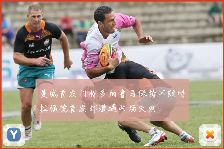 曼城首发门将多纳鲁马保持不败特拉福德首发却遭遇两场失利