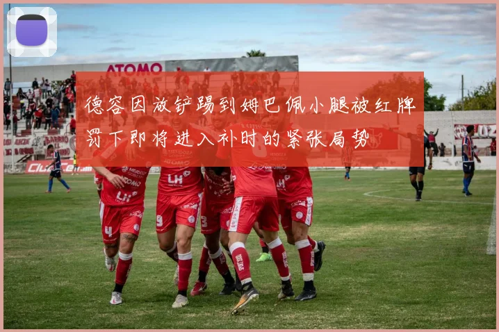 德容因放铲踢到姆巴佩小腿被红牌罚下即将进入补时的紧张局势