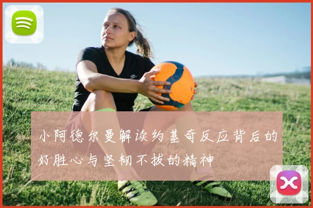 小阿德尔曼解读约基奇反应背后的好胜心与坚韧不拔的精神