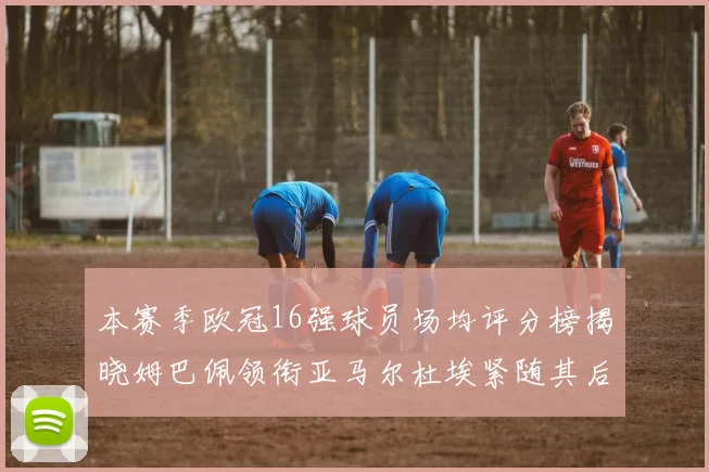 本赛季欧冠16强球员场均评分榜揭晓姆巴佩领衔亚马尔杜埃紧随其后
