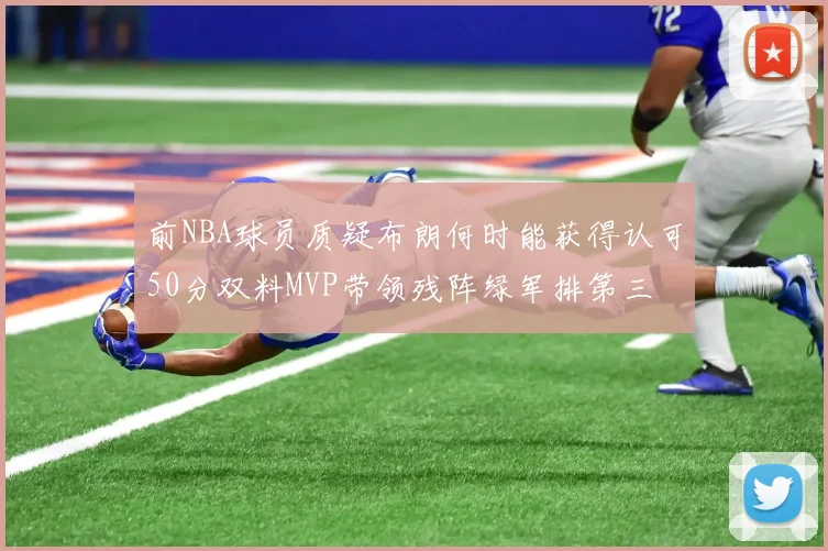 前NBA球员质疑布朗何时能获得认可50分双料MVP带领残阵绿军排第三