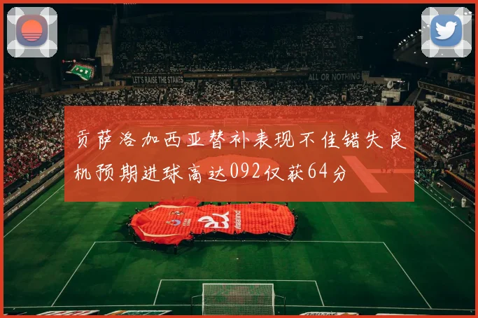 贡萨洛加西亚替补表现不佳错失良机预期进球高达092仅获64分