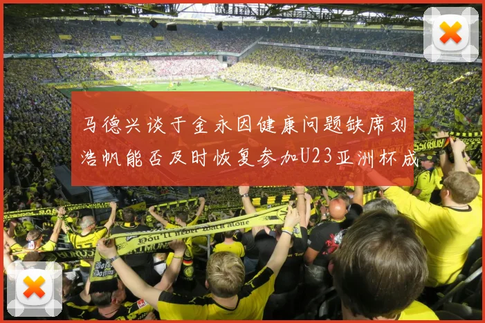 马德兴谈于金永因健康问题缺席刘浩帆能否及时恢复参加U23亚洲杯成疑
