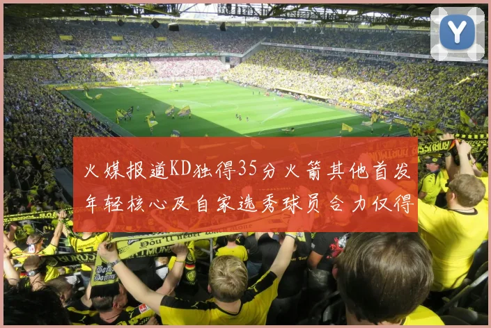火媒报道KD独得35分火箭其他首发年轻核心及自家选秀球员合力仅得42分