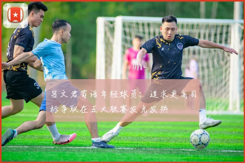 吕文君寄语年轻球员：追求更高目标争取在五大联赛发光发热