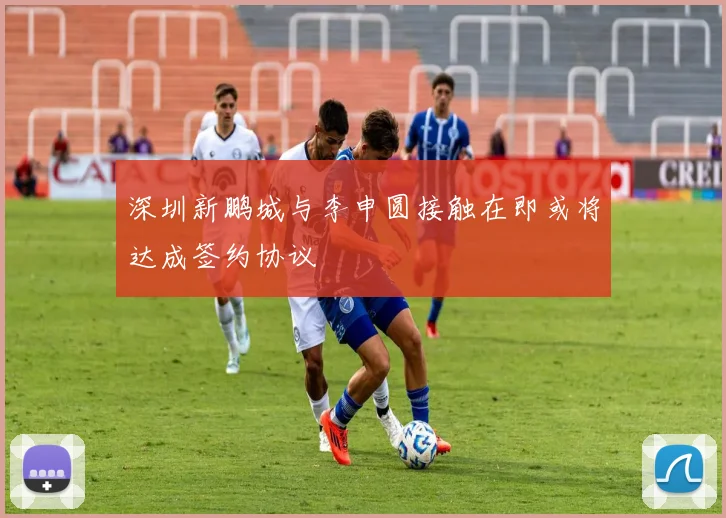 深圳新鹏城与李申圆接触在即或将达成签约协议
