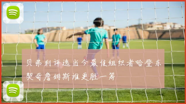 贝弗利评选当今最佳组织者哈登东契奇詹姆斯谁更胜一筹