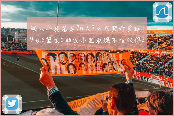 湖人半场落后76人7分东契奇贡献19分8篮板5助攻小里表现不佳仅得2分