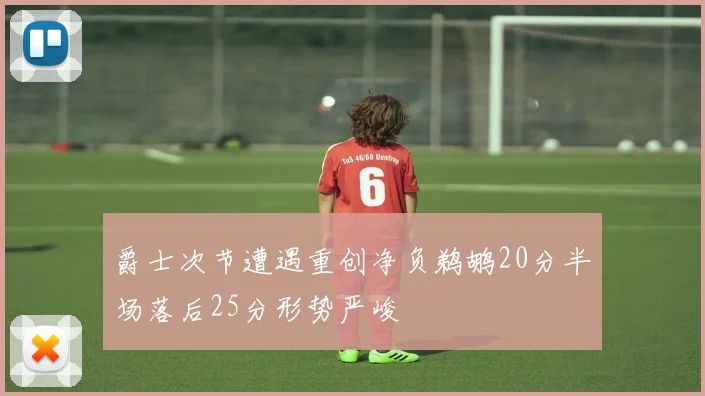 爵士次节遭遇重创净负鹈鹕20分半场落后25分形势严峻