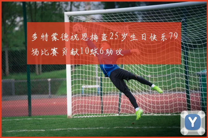 多特蒙德祝恩梅查25岁生日快乐79场比赛贡献10球6助攻