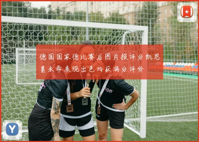 德国国家德比赛后图片报评分凯恩基米希表现出色均获满分评价