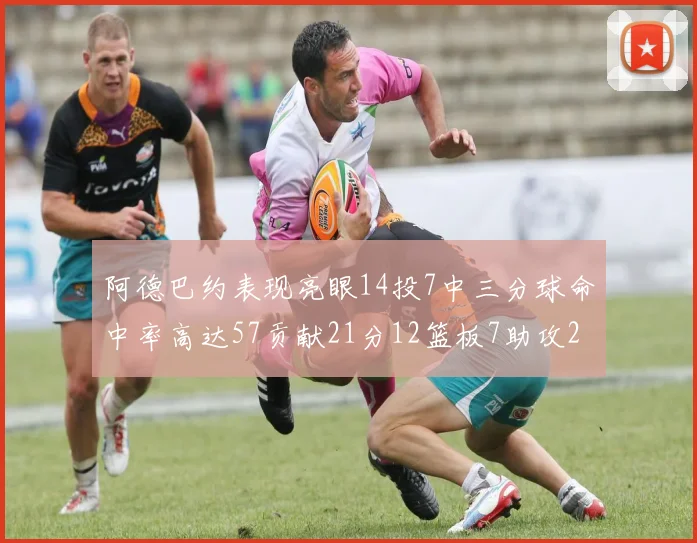 阿德巴约表现亮眼14投7中三分球命中率高达57贡献21分12篮板7助攻2抢断
