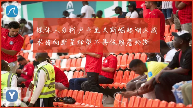 媒体人分析卢卡里夫斯崛起湖人战术将向新星转型不再依赖詹姆斯