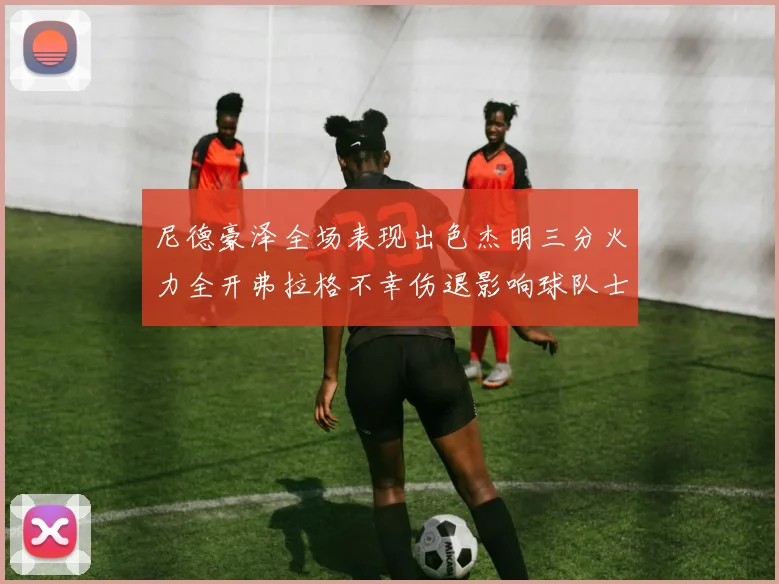 尼德豪泽全场表现出色杰明三分火力全开弗拉格不幸伤退影响球队士气